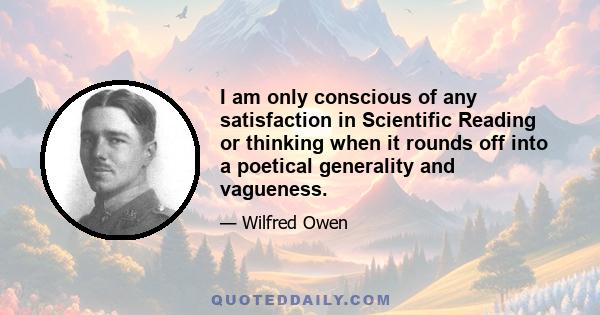 I am only conscious of any satisfaction in Scientific Reading or thinking when it rounds off into a poetical generality and vagueness.