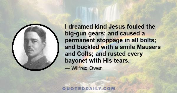 I dreamed kind Jesus fouled the big-gun gears; and caused a permanent stoppage in all bolts; and buckled with a smile Mausers and Colts; and rusted every bayonet with His tears.