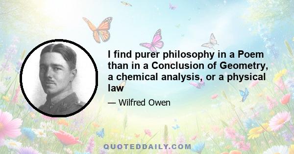 I find purer philosophy in a Poem than in a Conclusion of Geometry, a chemical analysis, or a physical law