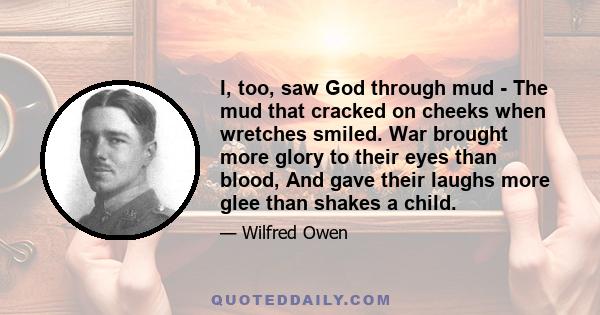 I, too, saw God through mud - The mud that cracked on cheeks when wretches smiled. War brought more glory to their eyes than blood, And gave their laughs more glee than shakes a child.