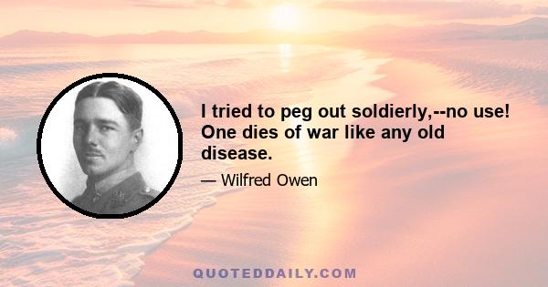 I tried to peg out soldierly,--no use! One dies of war like any old disease.