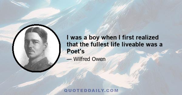 I was a boy when I first realized that the fullest life liveable was a Poet's