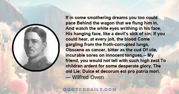 If in some smothering dreams you too could pace Behind the wagon that we flung him in, And watch the white eyes writhing in his face, His hanging face, like a devil's sick of sin; If you could hear, at every jolt, the