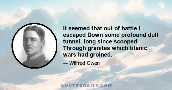 It seemed that out of battle I escaped Down some profound dull tunnel, long since scooped Through granites which titanic wars had groined.