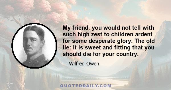 My friend, you would not tell with such high zest to children ardent for some desperate glory. The old lie: It is sweet and fitting that you should die for your country.