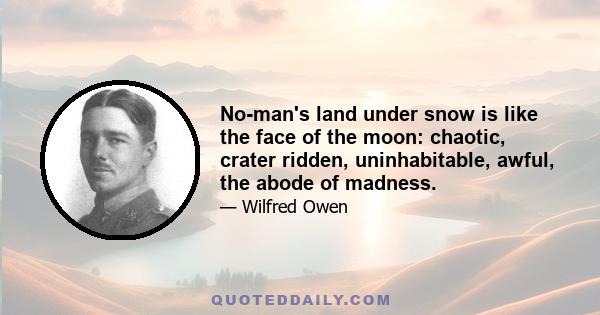 No-man's land under snow is like the face of the moon: chaotic, crater ridden, uninhabitable, awful, the abode of madness.