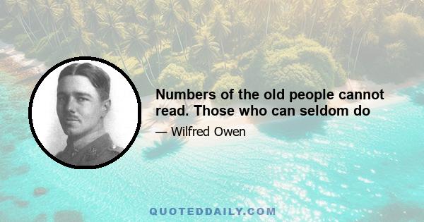 Numbers of the old people cannot read. Those who can seldom do