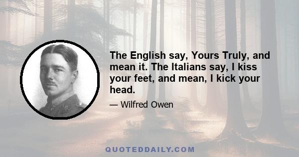 The English say, Yours Truly, and mean it. The Italians say, I kiss your feet, and mean, I kick your head.