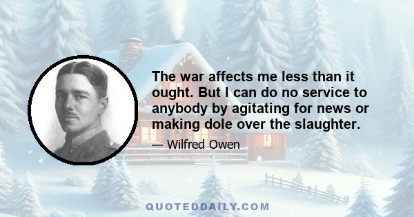 The war affects me less than it ought. But I can do no service to anybody by agitating for news or making dole over the slaughter.