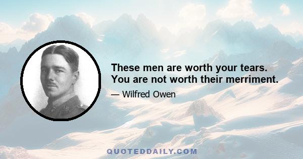 These men are worth your tears. You are not worth their merriment.