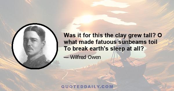 Was it for this the clay grew tall? O what made fatuous sunbeams toil To break earth's sleep at all?