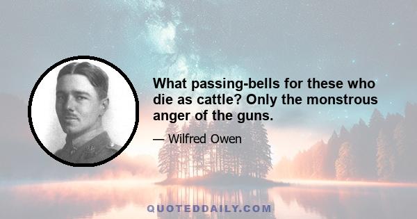 What passing-bells for these who die as cattle? Only the monstrous anger of the guns.