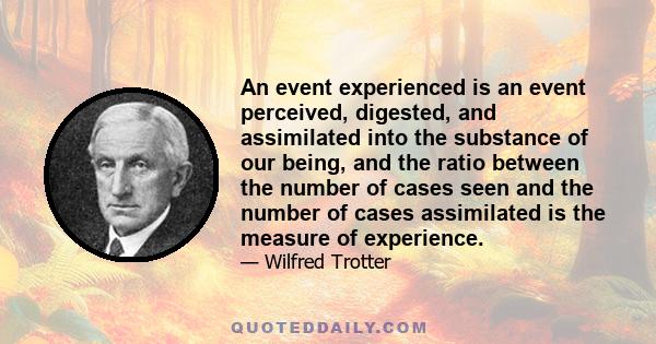 An event experienced is an event perceived, digested, and assimilated into the substance of our being, and the ratio between the number of cases seen and the number of cases assimilated is the measure of experience.