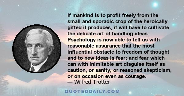 If mankind is to profit freely from the small and sporadic crop of the heroically gifted it produces, it will have to cultivate the delicate art of handling ideas. Psychology is now able to tell us with reasonable