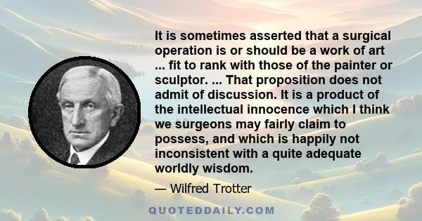 It is sometimes asserted that a surgical operation is or should be a work of art ... fit to rank with those of the painter or sculptor. ... That proposition does not admit of discussion. It is a product of the