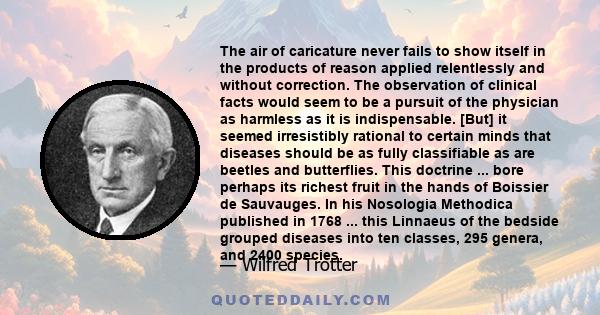 The air of caricature never fails to show itself in the products of reason applied relentlessly and without correction. The observation of clinical facts would seem to be a pursuit of the physician as harmless as it is