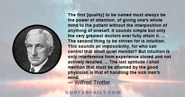 The first [quality] to be named must always be the power of attention, of giving one's whole mind to the patient without the interposition of anything of oneself. It sounds simple but only the very greatest doctors ever 