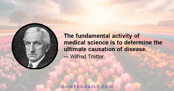 The fundamental activity of medical science is to determine the ultimate causation of disease.