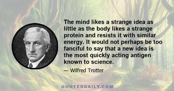 The mind likes a strange idea as little as the body likes a strange protein and resists it with similar energy. It would not perhaps be too fanciful to say that a new idea is the most quickly acting antigen known to