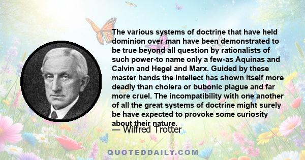 The various systems of doctrine that have held dominion over man have been demonstrated to be true beyond all question by rationalists of such power-to name only a few-as Aquinas and Calvin and Hegel and Marx. Guided by 