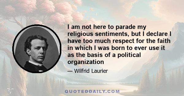 I am not here to parade my religious sentiments, but I declare I have too much respect for the faith in which I was born to ever use it as the basis of a political organization