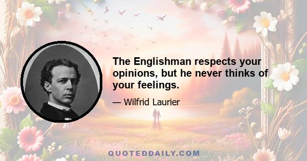 The Englishman respects your opinions, but he never thinks of your feelings.