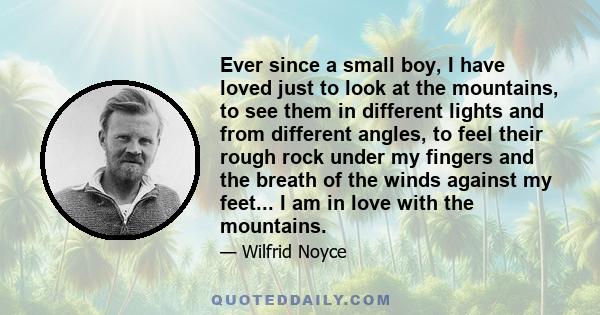 Ever since a small boy, I have loved just to look at the mountains, to see them in different lights and from different angles, to feel their rough rock under my fingers and the breath of the winds against my feet... I