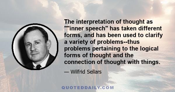 The interpretation of thought as inner speech has taken different forms, and has been used to clarify a variety of problems--thus problems pertaining to the logical forms of thought and the connection of thought with