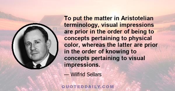 To put the matter in Aristotelian terminology, visual impressions are prior in the order of being to concepts pertaining to physical color, whereas the latter are prior in the order of knowing to concepts pertaining to