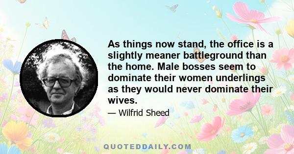 As things now stand, the office is a slightly meaner battleground than the home. Male bosses seem to dominate their women underlings as they would never dominate their wives.