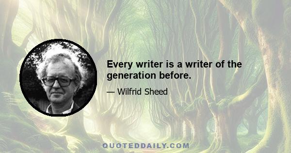 Every writer is a writer of the generation before.