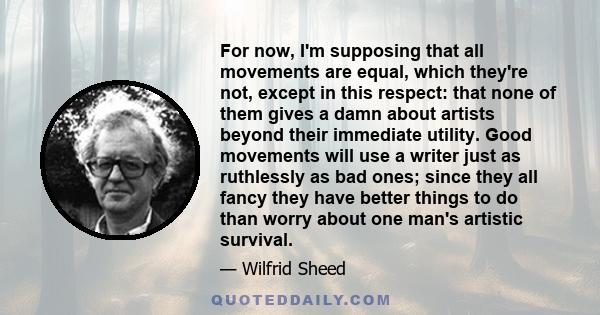 For now, I'm supposing that all movements are equal, which they're not, except in this respect: that none of them gives a damn about artists beyond their immediate utility. Good movements will use a writer just as