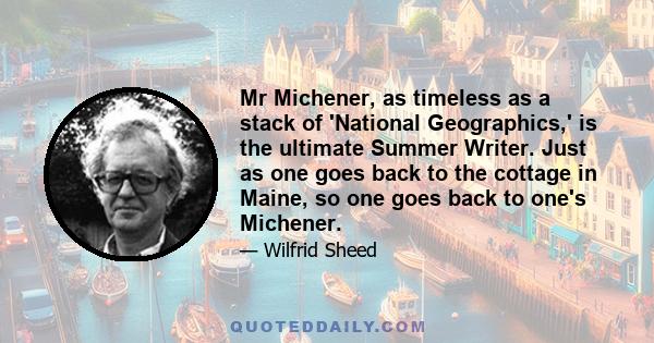 Mr Michener, as timeless as a stack of 'National Geographics,' is the ultimate Summer Writer. Just as one goes back to the cottage in Maine, so one goes back to one's Michener.