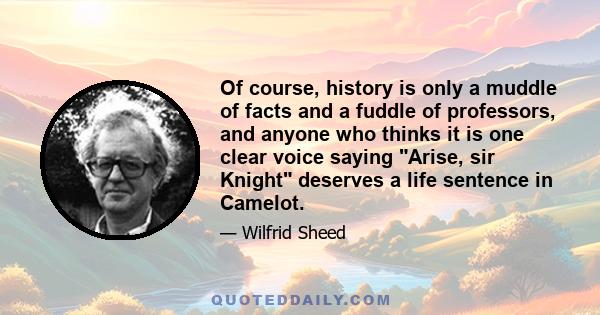 Of course, history is only a muddle of facts and a fuddle of professors, and anyone who thinks it is one clear voice saying Arise, sir Knight deserves a life sentence in Camelot.