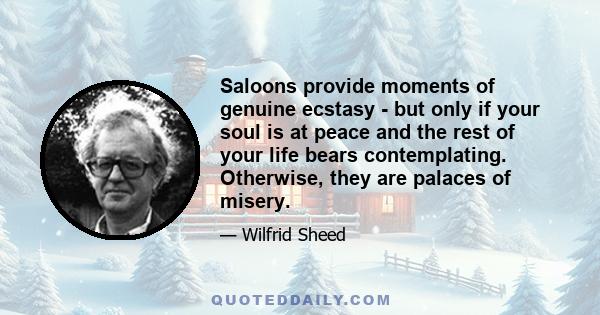 Saloons provide moments of genuine ecstasy - but only if your soul is at peace and the rest of your life bears contemplating. Otherwise, they are palaces of misery.