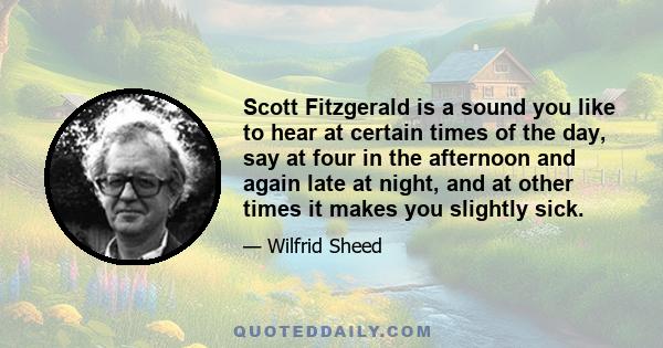 Scott Fitzgerald is a sound you like to hear at certain times of the day, say at four in the afternoon and again late at night, and at other times it makes you slightly sick.