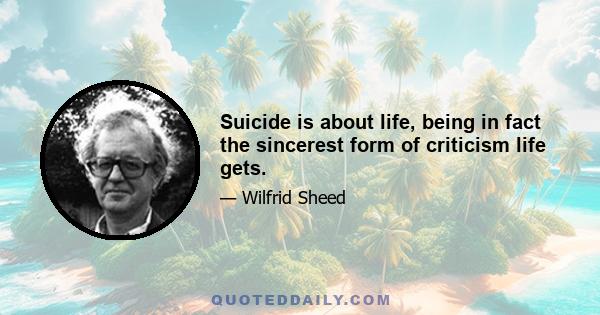 Suicide is about life, being in fact the sincerest form of criticism life gets.