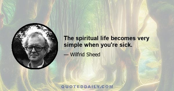 The spiritual life becomes very simple when you're sick.