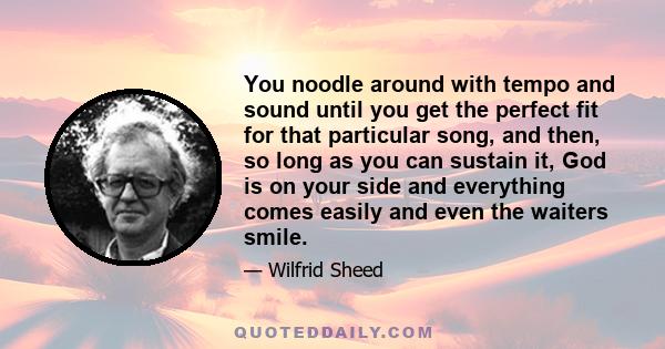 You noodle around with tempo and sound until you get the perfect fit for that particular song, and then, so long as you can sustain it, God is on your side and everything comes easily and even the waiters smile.