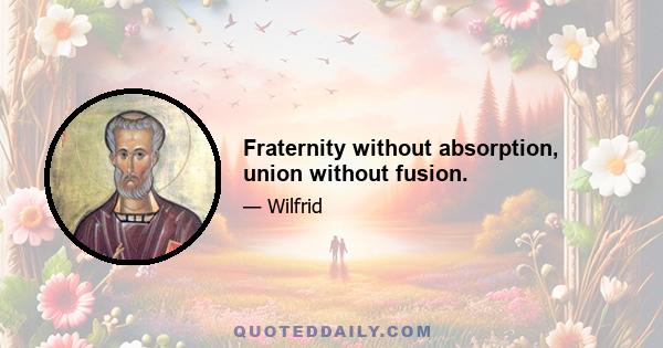 Fraternity without absorption, union without fusion.