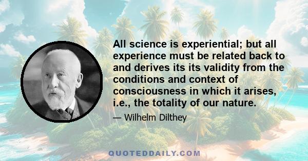 All science is experiential; but all experience must be related back to and derives its its validity from the conditions and context of consciousness in which it arises, i.e., the totality of our nature.