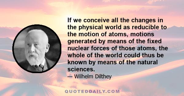 If we conceive all the changes in the physical world as reducible to the motion of atoms, motions generated by means of the fixed nuclear forces of those atoms, the whole of the world could thus be known by means of the 