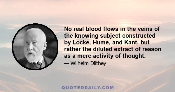 No real blood flows in the veins of the knowing subject constructed by Locke, Hume, and Kant, but rather the diluted extract of reason as a mere activity of thought.