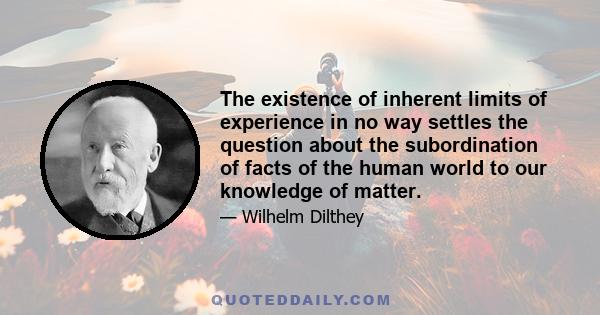 The existence of inherent limits of experience in no way settles the question about the subordination of facts of the human world to our knowledge of matter.