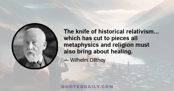 The knife of historical relativism... which has cut to pieces all metaphysics and religion must also bring about healing.