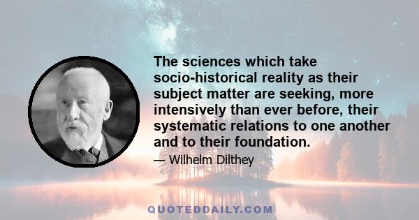 The sciences which take socio-historical reality as their subject matter are seeking, more intensively than ever before, their systematic relations to one another and to their foundation.