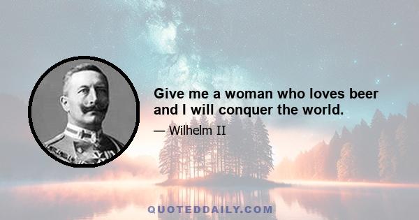 Give me a woman who loves beer and I will conquer the world.