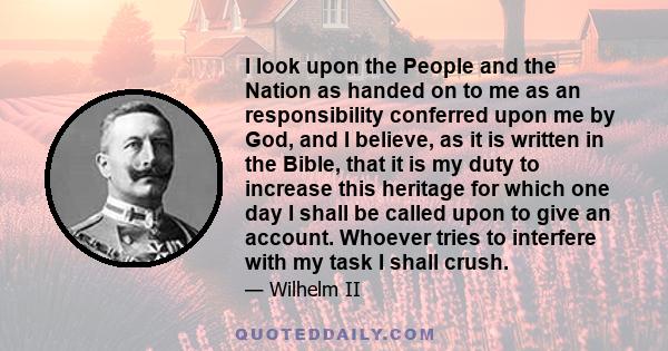 I look upon the People and the Nation as handed on to me as an responsibility conferred upon me by God, and I believe, as it is written in the Bible, that it is my duty to increase this heritage for which one day I