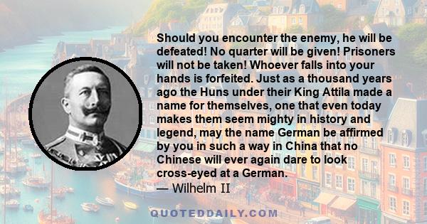 Should you encounter the enemy, he will be defeated! No quarter will be given! Prisoners will not be taken! Whoever falls into your hands is forfeited. Just as a thousand years ago the Huns under their King Attila made