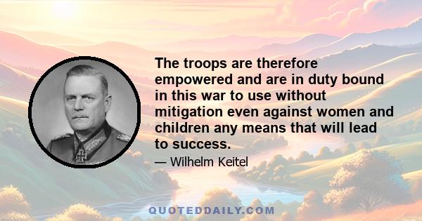 The troops are therefore empowered and are in duty bound in this war to use without mitigation even against women and children any means that will lead to success.